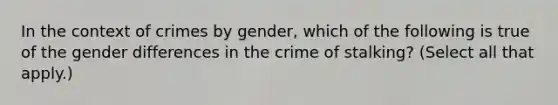 In the context of crimes by gender, which of the following is true of the gender differences in the crime of stalking? (Select all that apply.)