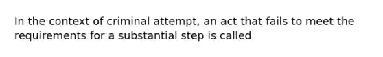 In the context of criminal attempt, an act that fails to meet the requirements for a substantial step is called