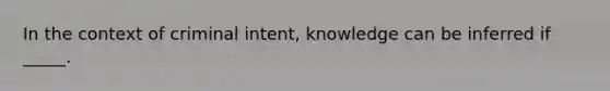 In the context of criminal intent, knowledge can be inferred if _____.