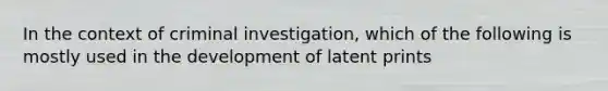 In the context of criminal investigation, which of the following is mostly used in the development of latent prints