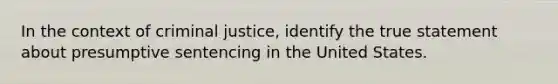 In the context of criminal justice, identify the true statement about presumptive sentencing in the United States.