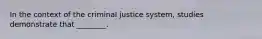 In the context of the criminal justice system, studies demonstrate that ________.