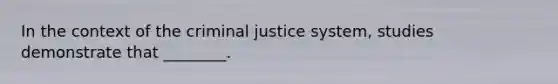 In the context of the criminal justice system, studies demonstrate that ________.