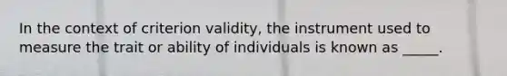 In the context of criterion validity, the instrument used to measure the trait or ability of individuals is known as _____.