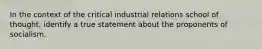 In the context of the critical industrial relations school of thought, identify a true statement about the proponents of socialism.