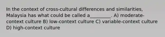 In the context of cross-cultural differences and similarities, Malaysia has what could be called a_________. A) moderate-context culture B) low-context culture C) variable-context culture D) high-context culture