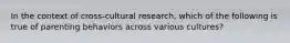 In the context of cross-cultural research, which of the following is true of parenting behaviors across various cultures?