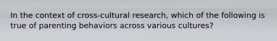 In the context of cross-cultural research, which of the following is true of parenting behaviors across various cultures?