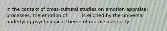 In the context of cross-cultural studies on emotion appraisal processes, the emotion of _____ is elicited by the universal underlying psychological theme of moral superiority.