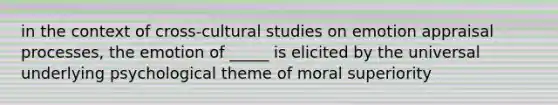 in the context of cross-cultural studies on emotion appraisal processes, the emotion of _____ is elicited by the universal underlying psychological theme of moral superiority