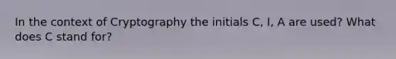 In the context of Cryptography the initials C, I, A are used? What does C stand for?