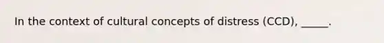 In the context of cultural concepts of distress (CCD), _____.