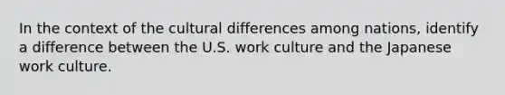 In the context of the cultural differences among nations, identify a difference between the U.S. work culture and the Japanese work culture.