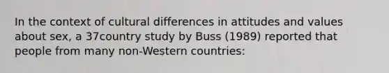 In the context of cultural differences in attitudes and values about sex, a 37country study by Buss (1989) reported that people from many non-Western countries: