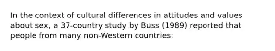 In the context of cultural differences in attitudes and values about sex, a 37-country study by Buss (1989) reported that people from many non-Western countries: