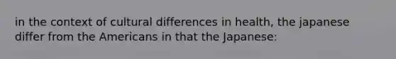 in the context of cultural differences in health, the japanese differ from the Americans in that the Japanese: