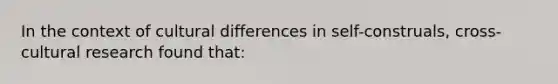 In the context of cultural differences in self-construals, cross-cultural research found that: