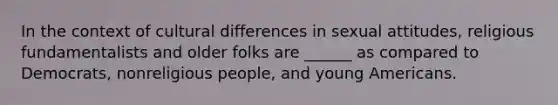 In the context of cultural differences in sexual attitudes, religious fundamentalists and older folks are ______ as compared to Democrats, nonreligious people, and young Americans.