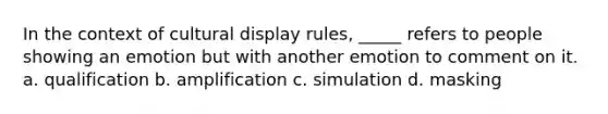 In the context of cultural display rules, _____ refers to people showing an emotion but with another emotion to comment on it. a. qualification b. amplification c. simulation d. masking