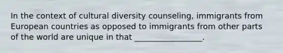 In the context of cultural diversity counseling, immigrants from European countries as opposed to immigrants from other parts of the world are unique in that _________________.