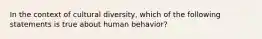 In the context of cultural diversity, which of the following statements is true about human behavior?