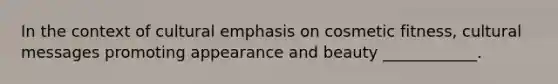 In the context of cultural emphasis on cosmetic fitness, cultural messages promoting appearance and beauty ____________.