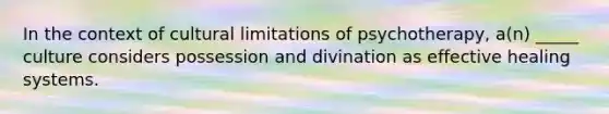 In the context of cultural limitations of psychotherapy, a(n) _____ culture considers possession and divination as effective healing systems.