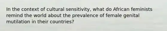 In the context of cultural sensitivity, what do African feminists remind the world about the prevalence of female genital mutilation in their countries?