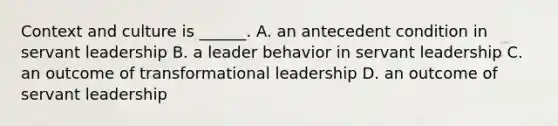 Context and culture is ______. A. an antecedent condition in servant leadership B. a leader behavior in servant leadership C. an outcome of transformational leadership D. an outcome of servant leadership