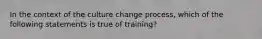 In the context of the culture change process, which of the following statements is true of training?