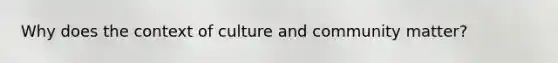 Why does the context of culture and community matter?