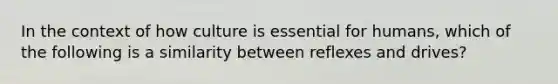 In the context of how culture is essential for humans, which of the following is a similarity between reflexes and drives?