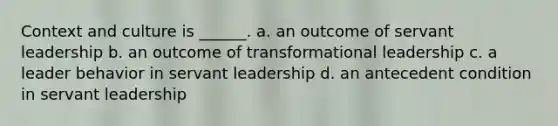 Context and culture is ______. a. an outcome of servant leadership b. an outcome of transformational leadership c. a leader behavior in servant leadership d. an antecedent condition in servant leadership