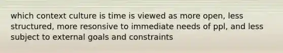 which context culture is time is viewed as more open, less structured, more resonsive to immediate needs of ppl, and less subject to external goals and constraints