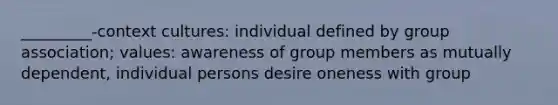 _________-context cultures: individual defined by group association; values: awareness of group members as mutually dependent, individual persons desire oneness with group