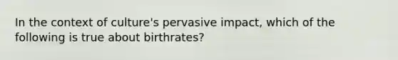 In the context of culture's pervasive impact, which of the following is true about birthrates?