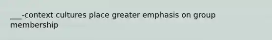 ___-context cultures place greater emphasis on group membership