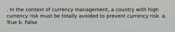 . In the context of currency management, a country with high currency risk must be totally avoided to prevent currency risk. a. True b. False