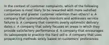 In the context of customer complaints, which of the following companies is most likely to be rewarded with more satisfied customers and greater customer retention than others? a. A company that systematically monitors and addresses service failures b. A company that commits overly optimistic delivery dates c. A company that solely focuses on areas in which they provide satisfactory performance d. A company that encourages its salespeople to practice the hard sell e. A company that uses prospecting methods solely based on customers' preferences