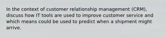 In the context of customer relationship management (CRM), discuss how IT tools are used to improve customer service and which means could be used to predict when a shipment might arrive.