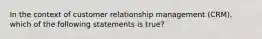 In the context of customer relationship management (CRM), which of the following statements is true?