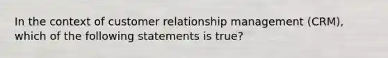 In the context of customer relationship management (CRM), which of the following statements is true?