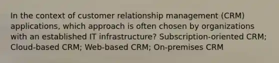 In the context of customer relationship management (CRM) applications, which approach is often chosen by organizations with an established IT infrastructure? Subscription-oriented CRM; Cloud-based CRM; Web-based CRM; On-premises CRM