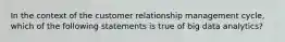 In the context of the customer relationship management cycle, which of the following statements is true of big data analytics?