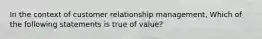 In the context of customer relationship management, Which of the following statements is true of value?