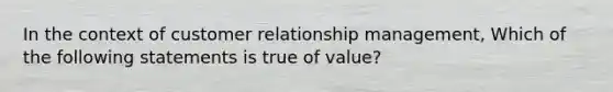 In the context of customer relationship management, Which of the following statements is true of value?