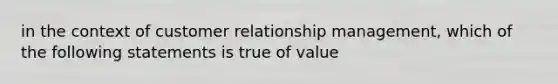 in the context of customer relationship management, which of the following statements is true of value