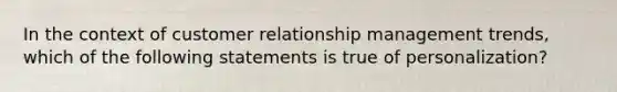 In the context of customer relationship management trends, which of the following statements is true of personalization?