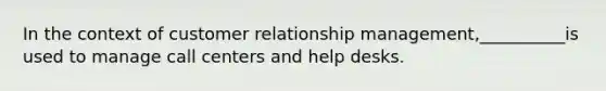 In the context of customer relationship management,__________is used to manage call centers and help desks.