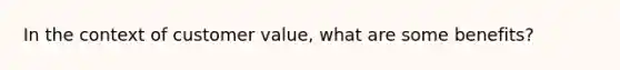 In the context of customer value, what are some benefits?